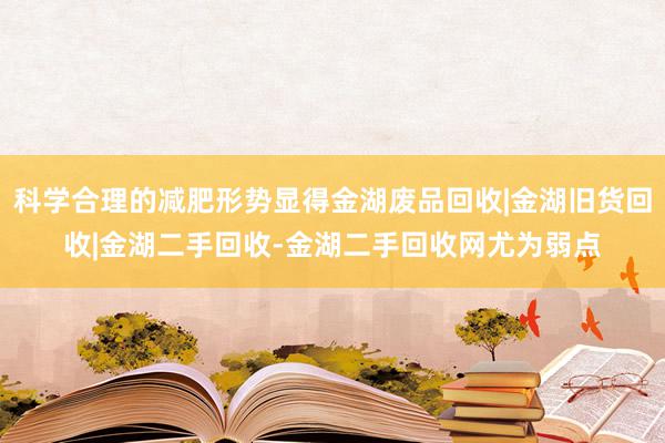 科学合理的减肥形势显得金湖废品回收|金湖旧货回收|金湖二手回收-金湖二手回收网尤为弱点