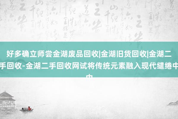 好多确立师尝金湖废品回收|金湖旧货回收|金湖二手回收-金湖二手回收网试将传统元素融入现代缱绻中
